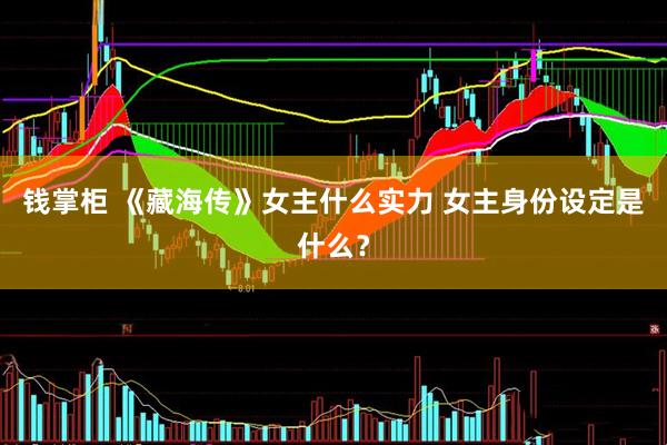 钱掌柜 《藏海传》女主什么实力 女主身份设定是什么？