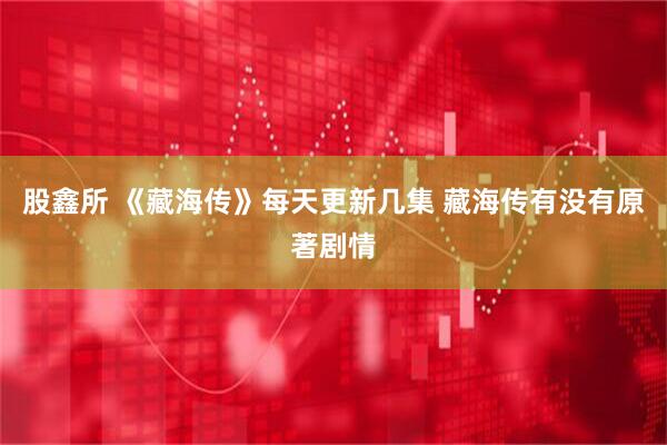 股鑫所 《藏海传》每天更新几集 藏海传有没有原著剧情