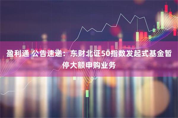 盈利通 公告速递：东财北证50指数发起式基金暂停大额申购业务