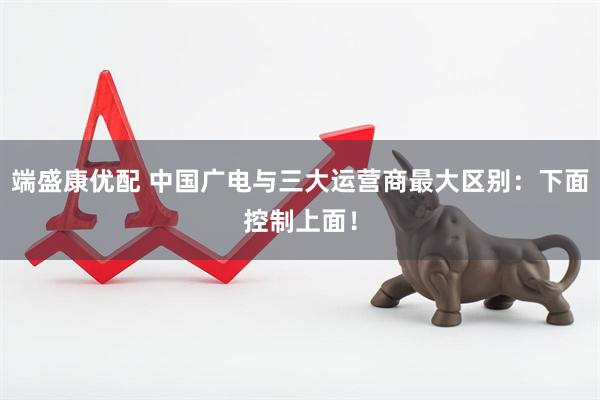 端盛康优配 中国广电与三大运营商最大区别：下面控制上面！