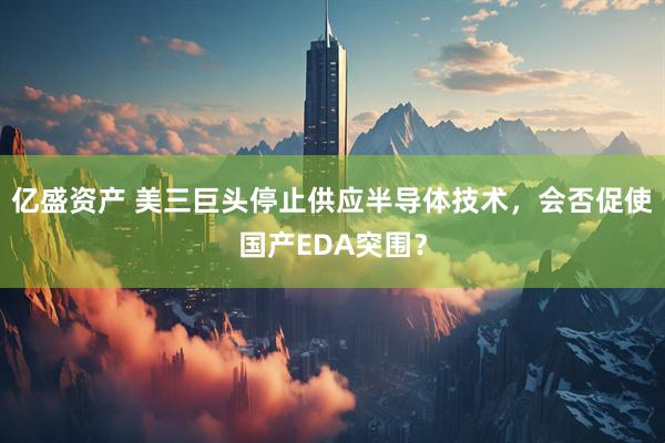 亿盛资产 美三巨头停止供应半导体技术，会否促使国产EDA突围？
