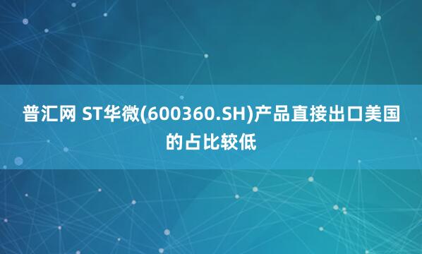 普汇网 ST华微(600360.SH)产品直接出口美国的占比较低