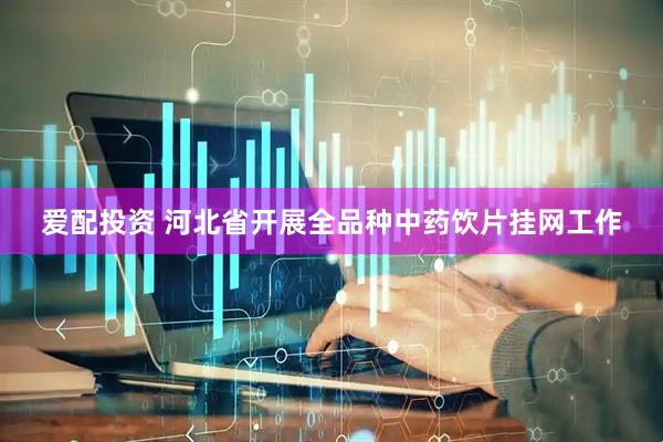 爱配投资 河北省开展全品种中药饮片挂网工作