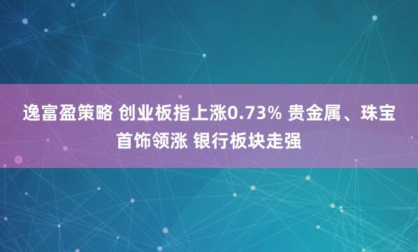 逸富盈策略 创业板指上涨0.73% 贵金属、珠宝首饰领涨 银行板块走强