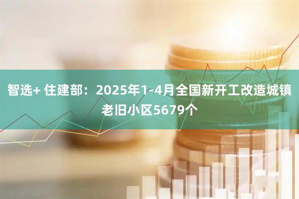 智选+ 住建部：2025年1-4月全国新开工改造城镇老旧小区5679个