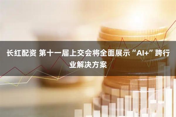 长红配资 第十一届上交会将全面展示“AI+”跨行业解决方案