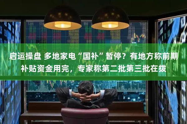 启运操盘 多地家电“国补”暂停？有地方称前期补贴资金用完，专家称第二批第三批在拨