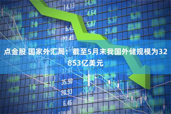点金股 国家外汇局：截至5月末我国外储规模为32853亿美元