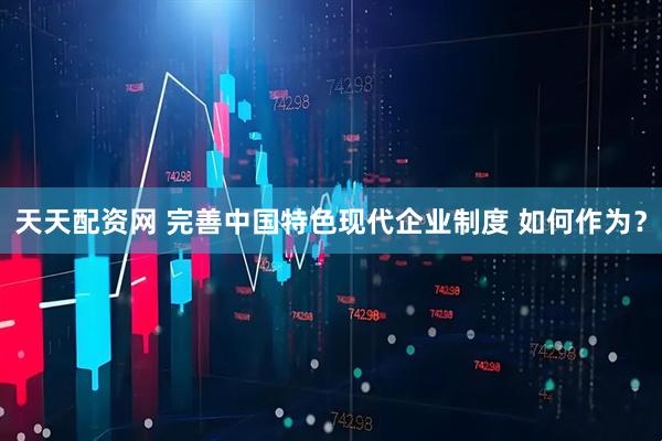 天天配资网 完善中国特色现代企业制度 如何作为？