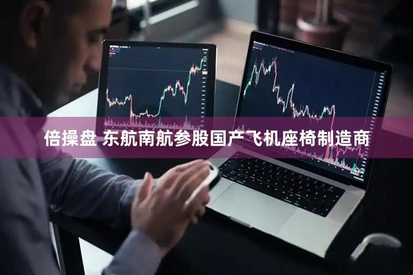 倍操盘 东航南航参股国产飞机座椅制造商