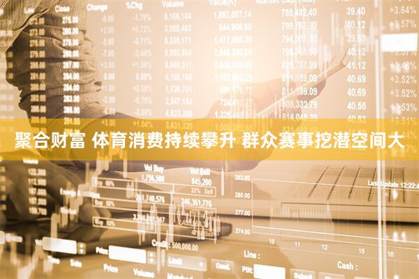 聚合财富 体育消费持续攀升 群众赛事挖潜空间大