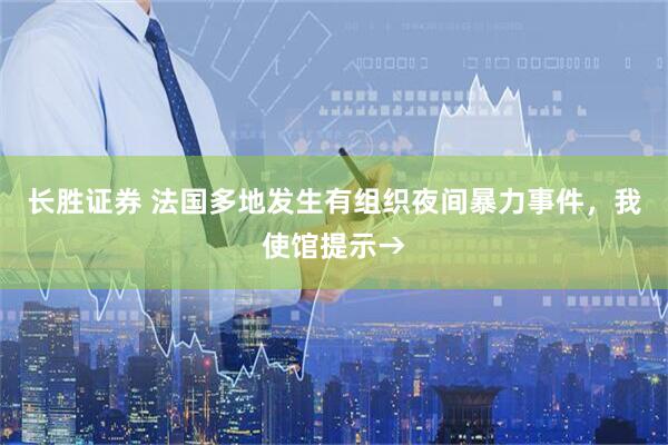 长胜证券 法国多地发生有组织夜间暴力事件，我使馆提示→