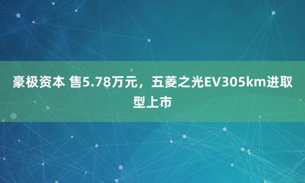 豪极资本 售5.78万元，五菱之光EV305km进取型上市