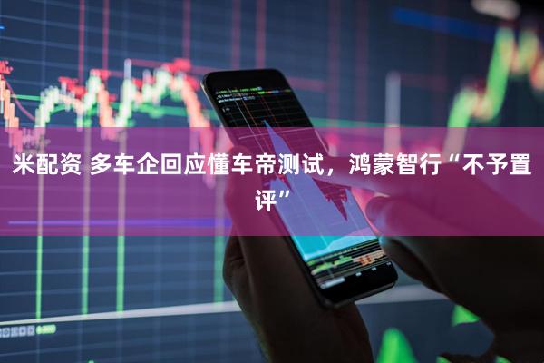 米配资 多车企回应懂车帝测试，鸿蒙智行“不予置评”