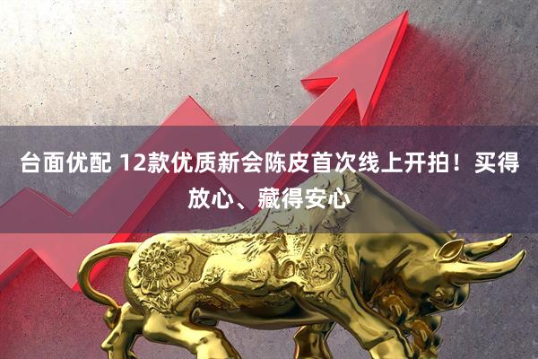 台面优配 12款优质新会陈皮首次线上开拍！买得放心、藏得安心