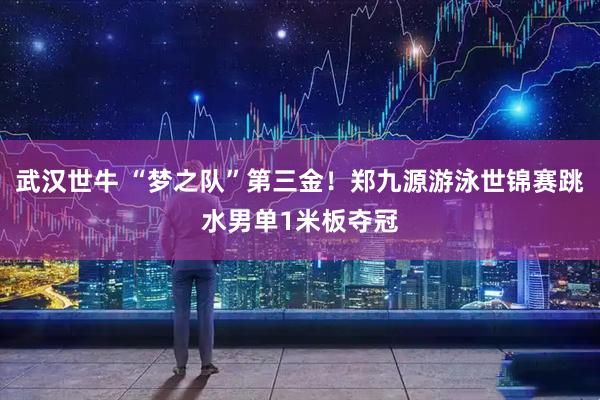 武汉世牛 “梦之队”第三金！郑九源游泳世锦赛跳水男单1米板夺冠
