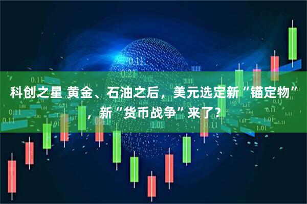 科创之星 黄金、石油之后，美元选定新“锚定物”，新“货币战争”来了？