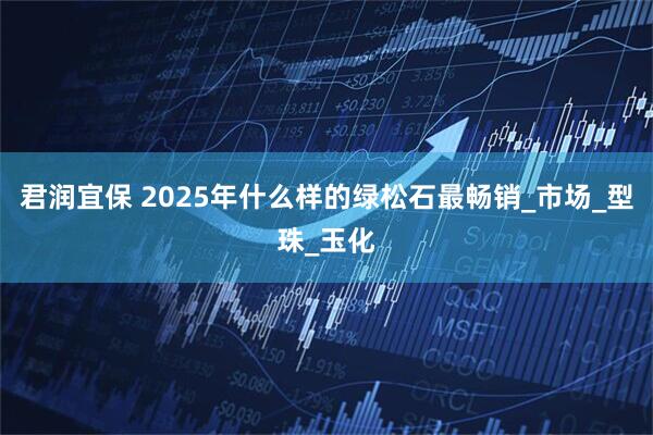 君润宜保 2025年什么样的绿松石最畅销_市场_型珠_玉化