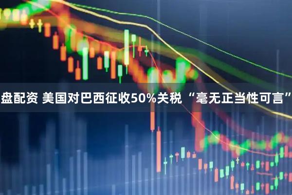盘配资 美国对巴西征收50%关税 “毫无正当性可言”