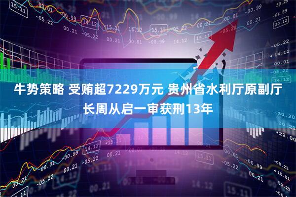 牛势策略 受贿超7229万元 贵州省水利厅原副厅长周从启一审获刑13年