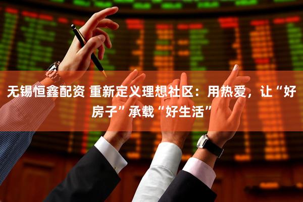 无锡恒鑫配资 重新定义理想社区：用热爱，让“好房子”承载“好生活”