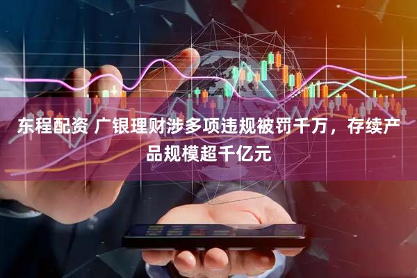 东程配资 广银理财涉多项违规被罚千万，存续产品规模超千亿元