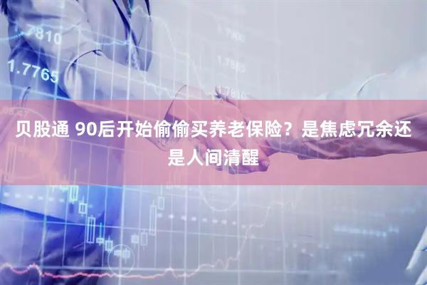 贝股通 90后开始偷偷买养老保险？是焦虑冗余还是人间清醒