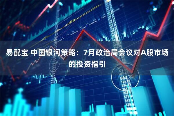 易配宝 中国银河策略：7月政治局会议对A股市场的投资指引