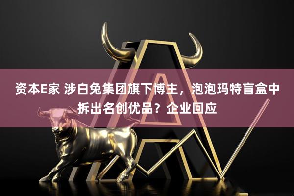 资本E家 涉白兔集团旗下博主，泡泡玛特盲盒中拆出名创优品？企业回应