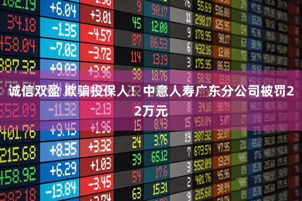 诚信双盈 欺骗投保人！中意人寿广东分公司被罚22万元