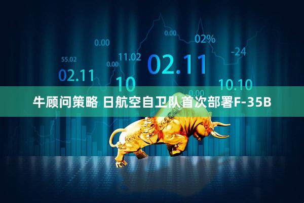 牛顾问策略 日航空自卫队首次部署F-35B