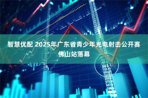 智慧优配 2025年广东省青少年光电射击公开赛佛山站落幕