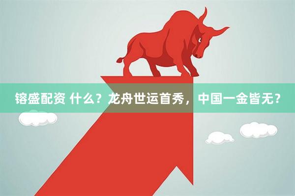 镕盛配资 什么？龙舟世运首秀，中国一金皆无？