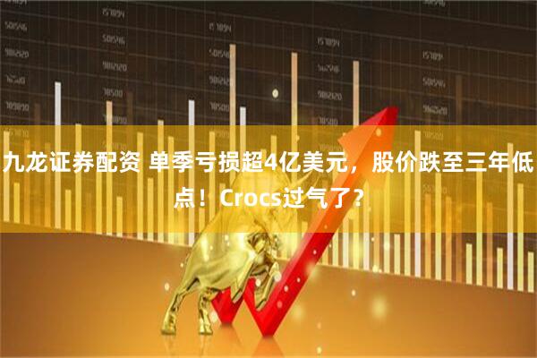 九龙证券配资 单季亏损超4亿美元，股价跌至三年低点！Crocs过气了？