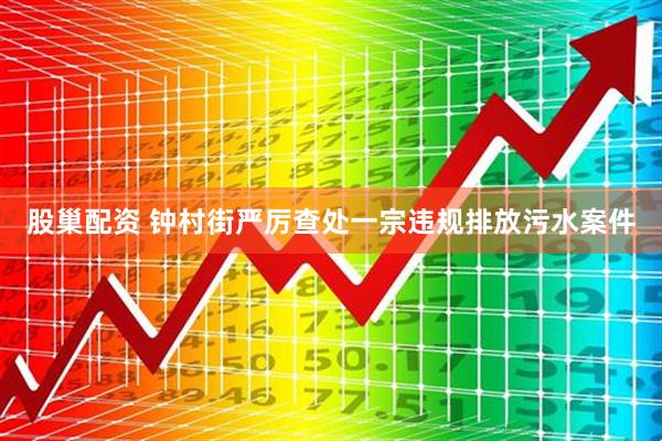股巢配资 钟村街严厉查处一宗违规排放污水案件