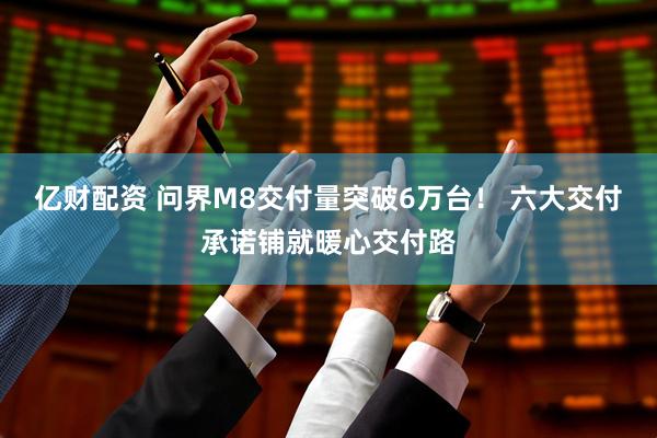 亿财配资 问界M8交付量突破6万台！ 六大交付承诺铺就暖心交付路
