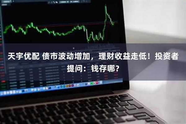 天宇优配 债市波动增加，理财收益走低！投资者提问：钱存哪？