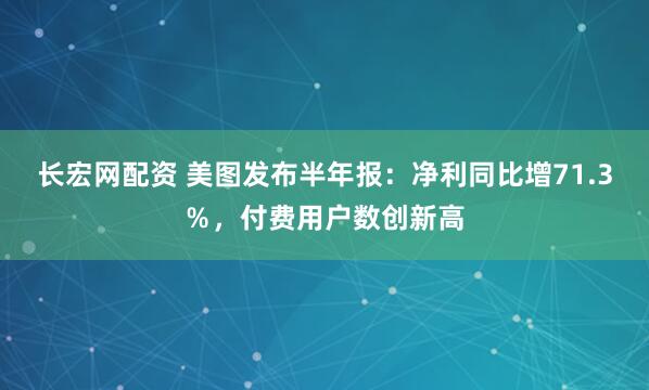 长宏网配资 美图发布半年报：净利同比增71.3％，付费用户数创新高