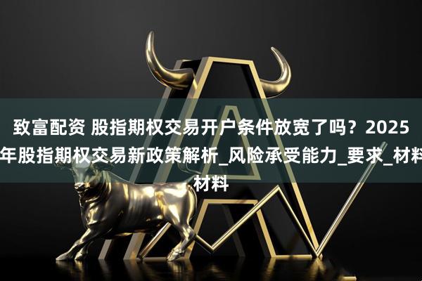 致富配资 股指期权交易开户条件放宽了吗？2025 年股指期权交易新政策解析_风险承受能力_要求_材料