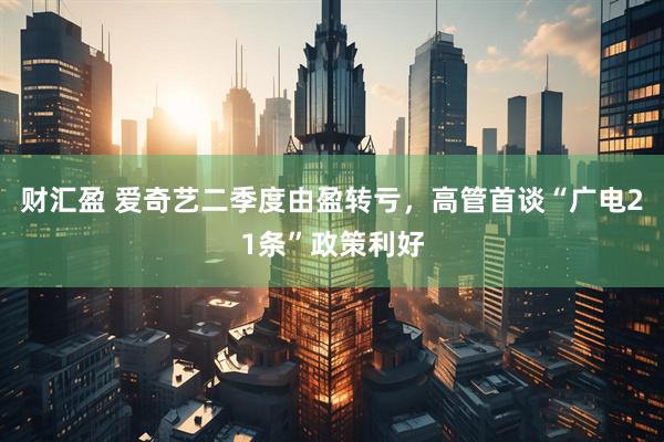 财汇盈 爱奇艺二季度由盈转亏，高管首谈“广电21条”政策利好