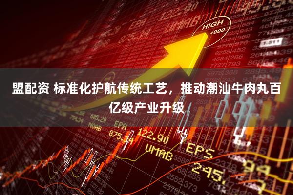 盟配资 标准化护航传统工艺，推动潮汕牛肉丸百亿级产业升级