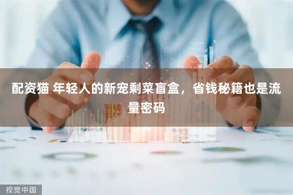 配资猫 年轻人的新宠剩菜盲盒，省钱秘籍也是流量密码
