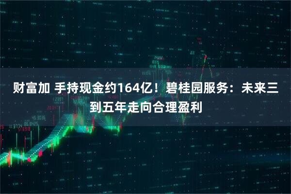 财富加 手持现金约164亿！碧桂园服务：未来三到五年走向合理盈利