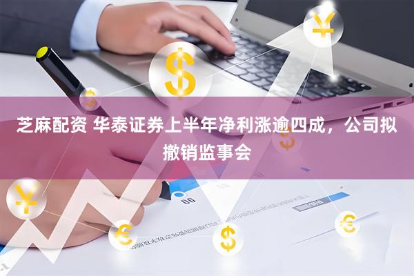 芝麻配资 华泰证券上半年净利涨逾四成，公司拟撤销监事会