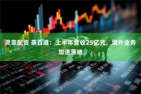 灵菲配资 茶百道：上半年营收25亿元，境外业务加速落地