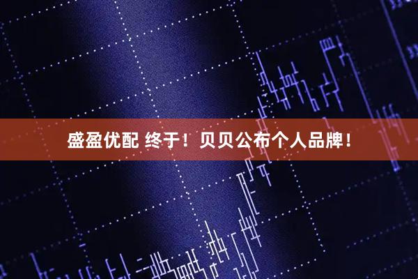 盛盈优配 终于！贝贝公布个人品牌！
