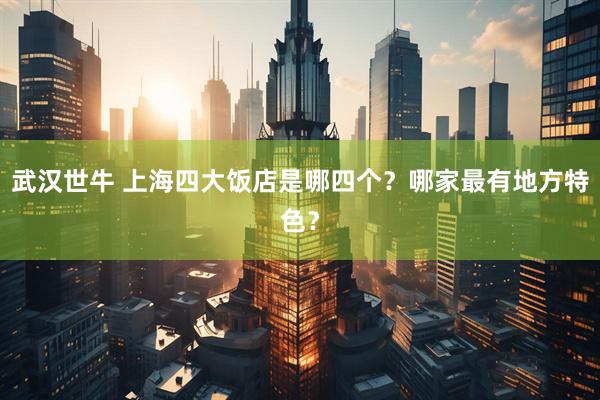 武汉世牛 上海四大饭店是哪四个？哪家最有地方特色？