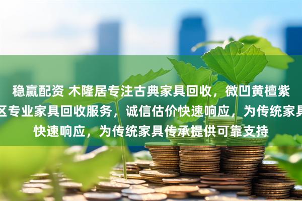 稳赢配资 木隆居专注古典家具回收，微凹黄檀紫光檀皆可。青岛地区专业家具回收服务，诚信估价快速响应，为传统家具传承提供可靠支持