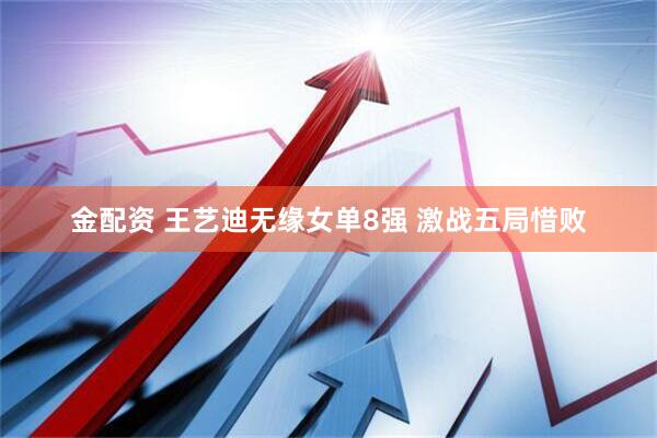 金配资 王艺迪无缘女单8强 激战五局惜败