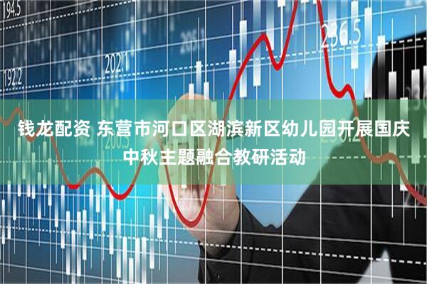 钱龙配资 东营市河口区湖滨新区幼儿园开展国庆中秋主题融合教研活动